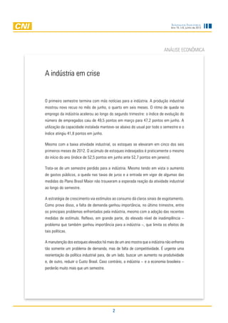 Sondagem Industrial
                                                                                   Ano 15, n.6, junho de 2012




                                                                              ANÁLISE ECONÔMICA



A indústria em crise


O primeiro semestre termina com más notícias para a indústria. A produção industrial
mostrou novo recuo no mês de junho, o quarto em seis meses. O ritmo de queda no
emprego da indústria acelerou ao longo do segundo trimestre: o índice de evolução do
número de empregados caiu de 49,5 pontos em março para 47,2 pontos em junho. A
utilização da capacidade instalada manteve-se abaixo do usual por todo o semestre e o
índice atingiu 41,8 pontos em junho.

Mesmo com a baixa atividade industrial, os estoques se elevaram em cinco dos seis
primeiros meses de 2012. O acúmulo de estoques indesejados é praticamente o mesmo
do início do ano (índice de 52,5 pontos em junho ante 52,7 pontos em janeiro).

Trata-se de um semestre perdido para a indústria. Mesmo tendo em vista o aumento
de gastos públicos, a queda nas taxas de juros e a entrada em vigor de algumas das
medidas do Plano Brasil Maior não trouxeram a esperada reação da atividade industrial
ao longo do semestre.

A estratégia de crescimento via estímulos ao consumo dá claros sinais de esgotamento.
Como prova disso, a falta de demanda ganhou importância, no último trimestre, entre
os principais problemas enfrentados pela indústria, mesmo com a adoção das recentes
medidas de estímulo. Reflexo, em grande parte, do elevado nível de inadimplência –
problema que também ganhou importância para a indústria –, que limita os efeitos de
tais políticas.

A manutenção dos estoques elevados há mais de um ano mostra que a indústria não enfrenta
tão somente um problema de demanda, mas de falta de competitividade. É urgente uma
reorientação da política industrial para, de um lado, buscar um aumento na produtividade
e, de outro, reduzir o Custo Brasil. Caso contrário, a indústria – e a economia brasileira –
perderão muito mais que um semestre.




                                            2
 