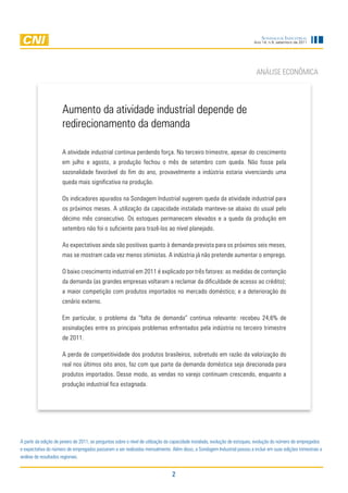 Sondagem InduStrIal
                                                                                                                           Ano 14, n.9, setembro de 2011




                                                                                                                            anÁliSe eCOnÔMiCa




                      aumento da atividade industrial depende de
                      redirecionamento da demanda

                      a atividade industrial continua perdendo força. no terceiro trimestre, apesar do crescimento
                      em julho e agosto, a produção fechou o mês de setembro com queda. não fosse pela
                      sazonalidade favorável do fim do ano, provavelmente a indústria estaria vivenciando uma
                      queda mais significativa na produção.

                      Os indicadores apurados na Sondagem industrial sugerem queda da atividade industrial para
                      os próximos meses. a utilização da capacidade instalada manteve-se abaixo do usual pelo
                      décimo mês consecutivo. Os estoques permanecem elevados e a queda da produção em
                      setembro não foi o suficiente para trazê-los ao nível planejado.

                      as expectativas ainda são positivas quanto à demanda prevista para os próximos seis meses,
                      mas se mostram cada vez menos otimistas. a indústria já não pretende aumentar o emprego.

                      O baixo crescimento industrial em 2011 é explicado por três fatores: as medidas de contenção
                      da demanda (as grandes empresas voltaram a reclamar da dificuldade de acesso ao crédito);
                      a maior competição com produtos importados no mercado doméstico; e a deterioração do
                      cenário externo.

                      em particular, o problema da “falta de demanda” continua relevante: recebeu 24,6% de
                      assinalações entre os principais problemas enfrentados pela indústria no terceiro trimestre
                      de 2011.

                      a perda de competitividade dos produtos brasileiros, sobretudo em razão da valorização do
                      real nos últimos oito anos, faz com que parte da demanda doméstica seja direcionada para
                      produtos importados. desse modo, as vendas no varejo continuam crescendo, enquanto a
                      produção industrial fica estagnada.




a partir da edição de janeiro de 2011, as perguntas sobre o nível de utilização da capacidade instalada, evolução de estoques, evolução do número de empregados
e expectativa do número de empregados passaram a ser realizadas mensalmente. além disso, a Sondagem industrial passou a incluir em suas edições trimestrais a
análise de resultados regionais.


                                                                                2
 
