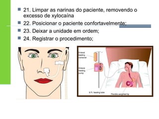  21. Limpar as narinas do paciente, removendo o 
excesso de xylocaína 
 22. Posicionar o paciente confortavelmente; 
 23. Deixar a unidade em ordem; 
 24. Registrar o procedimento; 
 