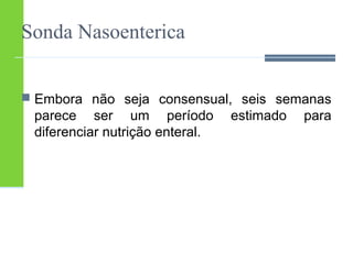 Sonda Nasoenterica 
 Embora não seja consensual, seis semanas 
parece ser um período estimado para 
diferenciar nutrição enteral. 
 