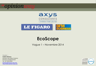 1 
pour –EcoScope–Novembre 2014 
EcoScope 
Vague 1 –Novembre 2014 
Contact: 
Frédéric Micheau 
Directeur des études d’opinion 
Directeur de département 
Tel : 01 78 94 90 00 fmicheau@opinion-way.com 
http://www.opinion-way.com  