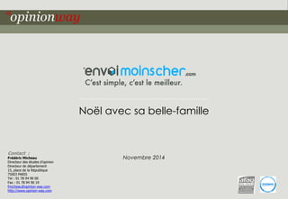 1Pour Envoimoinscher.com – Noël avec sa belle-famille – Novembre 2014
Contact :
Frédéric Micheau
Directeur des études d’opinion
Directeur de département
15, place de la République
75003 PARIS
Tel : 01 78 94 90 00
Fax : 01 78 94 90 19
fmicheau@opinion-way.com
http://www.opinion-way.com
Noël avec sa belle-famille
Novembre 2014
 