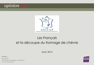 Contact : 
OpinionWay 
15 Place de la République, 75003 Paris 
Tel : 01 78 94 90 00 
Les Français 
et la découpe du fromage de chèvre 
Août 2014 
 