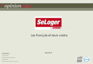 1 
pour SeLoger.com – Les Français et leurs voisins – Mai 2014 
“opinionway 
Contact : 
OpinionWay 
15 place de la République 
75003 Paris 
http://www.opinion-way.com 
Les Français et leurs voisins 
Mai 2014  