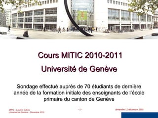 Cours MITIC 2010-2011 Université de Genève Sondage effectué auprès de 70 étudiants de dernière année de la formation initiale des enseignants de l’école primaire du canton de Genève 