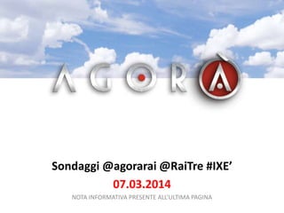 Sondaggi @agorarai @RaiTre #IXE’
07.03.2014
NOTA INFORMATIVA PRESENTE ALL’ULTIMA PAGINA

 