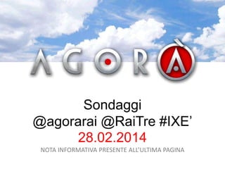 Sondaggi
@agorarai @RaiTre #IXE’
28.02.2014
NOTA INFORMATIVA PRESENTE ALL’ULTIMA PAGINA

 