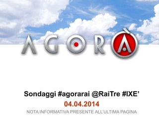 Sondaggi #agorarai @RaiTre #IXE’
04.04.2014
NOTA INFORMATIVA PRESENTE ALL’ULTIMA PAGINA
 