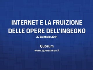 INTERNET E LA FRUIZIONE
DELLE OPERE DELL’INGEGNO
27 Gennaio 2014
Quorum
www.quorumsas.it
 