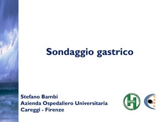 Sondaggio gastrico
Stefano Bambi
Azienda Ospedaliero Universitaria
Careggi - Firenze
C
A
R
E
 