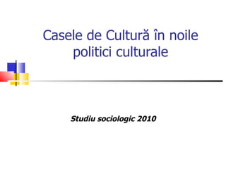 Casele de Cultură în noile politici culturale Studiu sociologic  2010 
