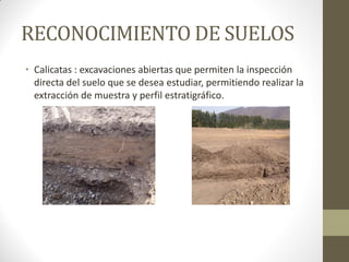 RECONOCIMIENTO DE SUELOS
• Calicatas : excavaciones abiertas que permiten la inspección
directa del suelo que se desea estudiar, permitiendo realizar la
extracción de muestra y perfil estratigráfico.
 