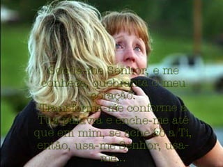 Sonda-me Senhor, e me conhece, quebranta o meu coração. Transforma-me conforme a Tua palavra e enche-me até que em mim, se ache só a Ti, então, usa-me Senhor, usa-me... 