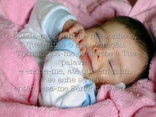 Sonda-me Senhor e me conhece,  quebranta o meu coração. Transforma-me conforme a Tua palavra  e enche-me, até que em mim,  se ache só a Ti, então, usa-me Senhor, usa-me... 