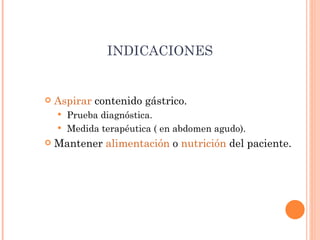 INDICACIONES Aspirar  contenido gástrico. Prueba diagnóstica. Medida terapéutica ( en abdomen agudo). Mantener  alimentación  o  nutrición  del paciente. 
