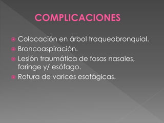  Colocación en árbol traqueobronquial. 
 Broncoaspiración. 
 Lesión traumática de fosas nasales, 
faringe y/ esófago. 
 Rotura de varices esofágicas. 
