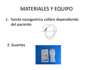 MATERIALES Y EQUIPO
1. Sonda nasogastrica calibre dependiendo
del paciente.
2. Guantes
 