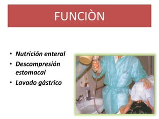 FUNCIÒN
• Nutrición enteral
• Descompresión
estomacal
• Lavado gástrico
 