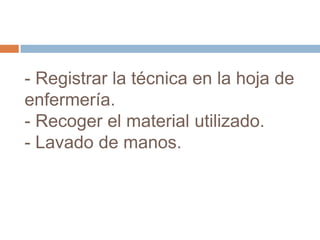 - Registrar la técnica en la hoja de
enfermería.
- Recoger el material utilizado.
- Lavado de manos.
 