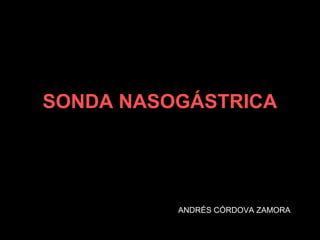 SONDA NASOGÁSTRICA
ANDRÉS CÓRDOVA ZAMORA
 