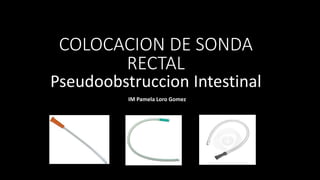 IM Pamela Loro Gomez
COLOCACION DE SONDA
RECTAL
Pseudoobstruccion Intestinal
 