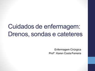 Cuidados de enfermagem:
Drenos, sondas e cateteres
Enfermagem Cirúrgica
Prof°: Karen Costa Ferreira
 
