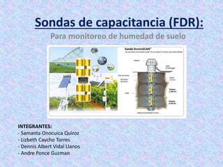 Sondas de capacitancia (FDR):
Para monitoreo de humedad de suelo
INTEGRANTES:
- Samanta Onocuica Quiroz
- Lizbeth Caycho Torres
- Dennis Albert Vidal Llanos
- Andre Ponce Guzman
 