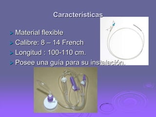 Características
 Material

flexible
 Calibre: 8 – 14 French
 Longitud : 100-110 cm.
 Posee una guía para su instalación.

 