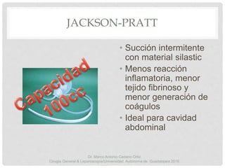 JACKSON-PRATT
• Succión intermitente
con material silastic
• Menos reacción
inflamatoria, menor
tejido fibrinoso y
menor generación de
coágulos
• Ideal para cavidad
abdominal
Dr. Marco Antonio Cedano Ortiz
Cirugía General & Laparoscopia/Universidad Autónoma de Guadalajara 2016
 