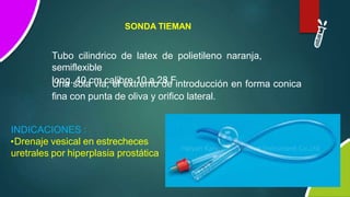 Tubo cilindrico de latex de polietileno naranja,
semiflexible
long. 40 cm calibre 10 a 28 F.
SONDA TIEMAN
Una sola via, el extremo de introducción en forma conica
fina con punta de oliva y orifico lateral.
INDICACIONES :
•Drenaje vesical en estrecheces
uretrales por hiperplasia prostática
 