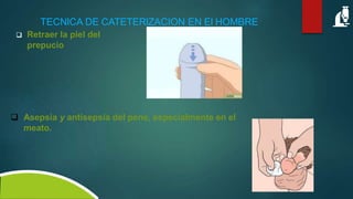 TECNlCA DE CATETERlZACION EN El HOMBRE
 Retraer la piel del
prepucio
 Asepsia y antisepsia del pene, especialmente en el
meato.
 