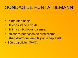 SONDAS DE PUNTA TIEMANN Punta amb angle De consistència rígida N’hi ha amb globus o sense. Indicades per casos de prostatisme. S’han d’introduir amb la punta cap avall. Són de polivinil (PVC). 