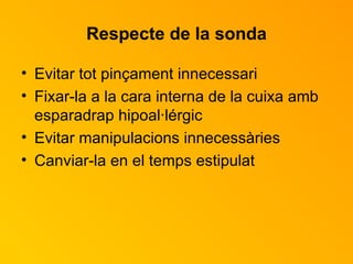 Respecte de la sonda Evitar tot pinçament innecessari Fixar-la a la cara interna de la cuixa amb esparadrap hipoal·lérgic Evitar manipulacions innecessàries Canviar-la en el temps estipulat 