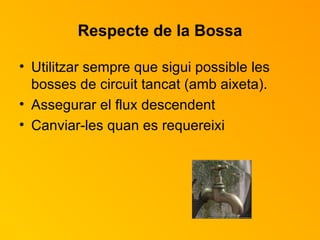 Respecte de la Bossa Utilitzar sempre que sigui possible les bosses de circuit tancat (amb aixeta). Assegurar el flux descendent Canviar-les quan es requereixi 