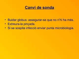 Canvi de sonda Buidar globus: assegurar-se que no n’hi ha més. Extreura-la pinçada. Si se sospita infecció enviar punta microbiologia. 