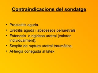 Contraindicacions del sondatge Prostatitis aguda. Uretritis aguda i abscessos periuretrals Estenosis  o rigidesa uretral (valorar individualment). Sospita de ruptura uretral traumàtica. Al·lèrgia coneguda al làtex   