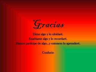 Gracias
Dime algo y lo olvidaré.
Enséñame algo y lo recordaré.
Hazme partícipe de algo…y entonces lo aprenderé.
Confucio
 