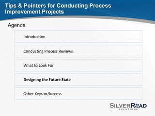 Tips & Pointers for Conducting Process
Improvement Projects

Agenda

      Introduction


      Conducting Process Reviews


      What to Look For


      Designing the Future State


      Other Keys to Success
 