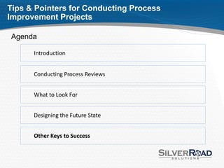 Tips & Pointers for Conducting Process
Improvement Projects

Agenda

      Introduction


      Conducting Process Reviews


      What to Look For


      Designing the Future State


      Other Keys to Success
 