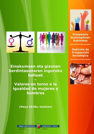 (Mayo 2018ko maiatza)
Emakumeen eta gizonen
berdintasunaren inguruko
balioak
–
Valores en torno a la
igualdad de mujeres y
hombres
Prospekzio
Soziologikoen
Kabinetea
www.euskadi.eus/ikerketa_soziologikoak
Gabinete de
Prospección
Sociológica
www.euskadi.eus/estudios_sociologicos
 