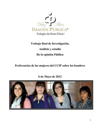 Trabajo final de Investigación,
                  Análisis y estudio
                De la opinión Pública


Preferencias de las mujeres del CCIP sobre los hombres


                  6 de Mayo de 2012




                                                         1
 