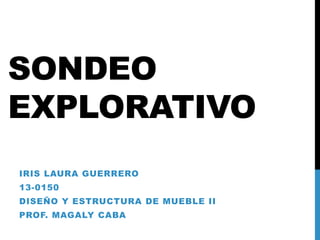 SONDEO
EXPLORATIVO
IRIS LAURA GUERRERO
13-0150
DISEÑO Y ESTRUCTURA DE MUEBLE II
PROF. MAGALY CABA
 