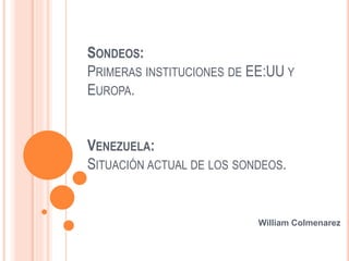 SONDEOS:
PRIMERAS INSTITUCIONES DE EE:UU Y
EUROPA.
VENEZUELA:
SITUACIÓN ACTUAL DE LOS SONDEOS.
William Colmenarez
 