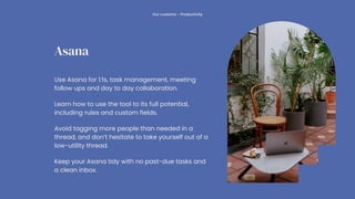 Asana
Our customs - Productivity
Use Asana for 1:1s, task management, meeting
follow ups and day to day collaboration.
Lea...
