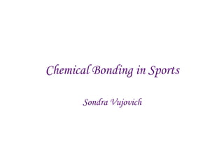Chemical Bonding in Sports Sondra Vujovich 