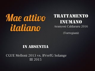Mae attivo
italiano
IN ABSENTIA
CGUE Melloni 2013 vs. BVerfG Solange
III 2015
TRATTAMENTO
INUMANO
Aranyosi Caldararu 2016
(Torregiani)
 