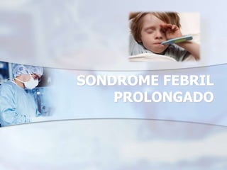 SONDROME FEBRIL
PROLONGADO
 