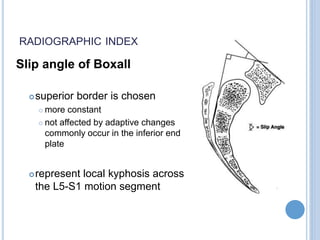 RADIOGRAPHIC INDEX
Slip angle of Boxall
superior border is chosen
 more constant
 not affected by adaptive changes
commonly occur in the inferior end
plate
represent local kyphosis across
the L5-S1 motion segment
 