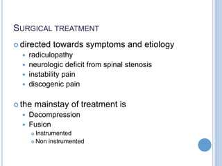 SURGICAL TREATMENT
 directed towards symptoms and etiology
 radiculopathy
 neurologic deficit from spinal stenosis
 instability pain
 discogenic pain
 the mainstay of treatment is
 Decompression
 Fusion
 Instrumented
 Non instrumented
 