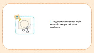2. За допомогою ножиць виріж
коло або використай готові
смайлики.
 